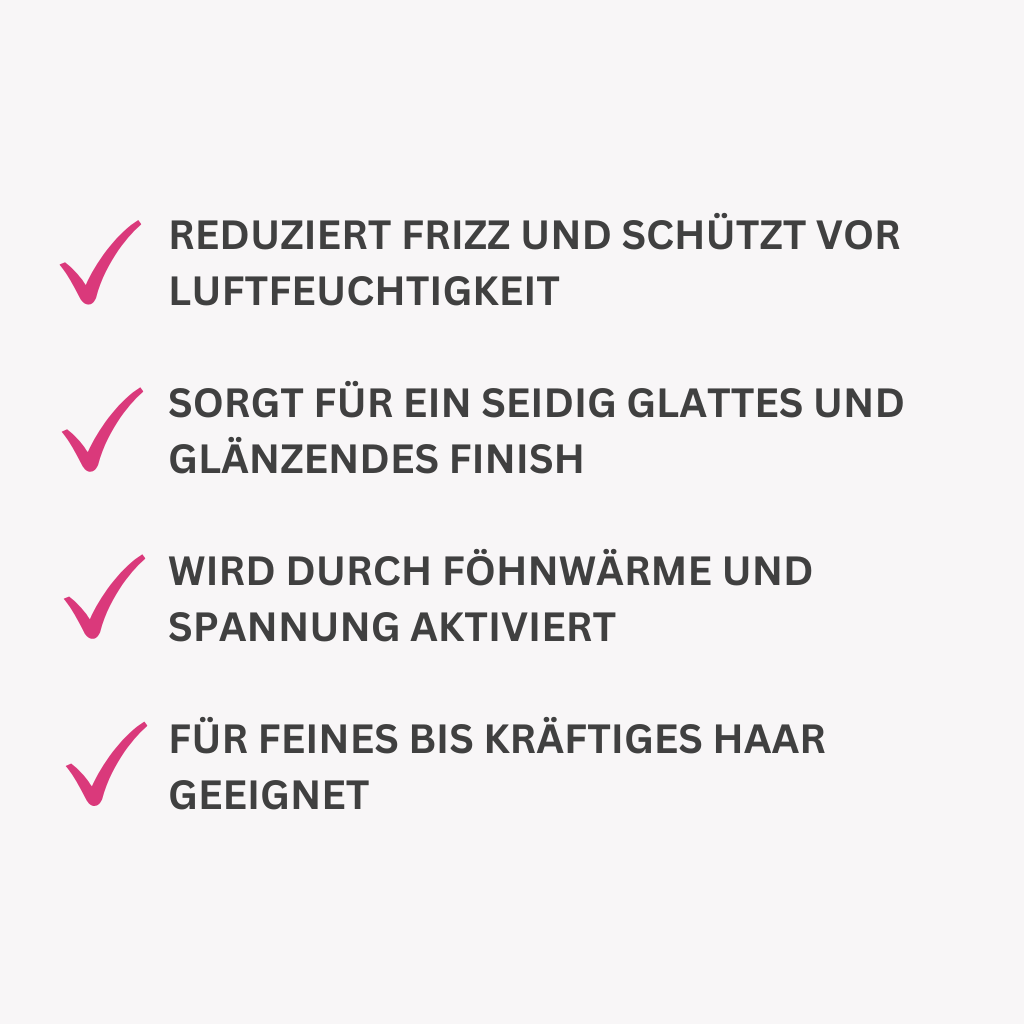 Reduziert Frizz und schützt vor Luftfeuchtigkeit
Sorgt für ein seidig glattes und glänzendes Finish
Wird durch Föhnwärme und Spannung aktiviert
Für feines bis kräftiges Haar geeignet