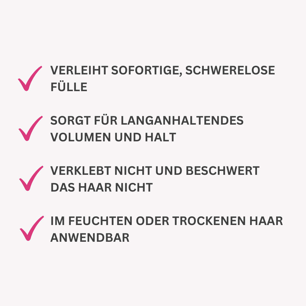 Verleiht sofortige, schwerelose Fülle
Sorgt für langanhaltendes Volumen und Halt
Verklebt nicht und beschwert das Haar nicht
Im feuchten oder trockenen Haar anwendbar