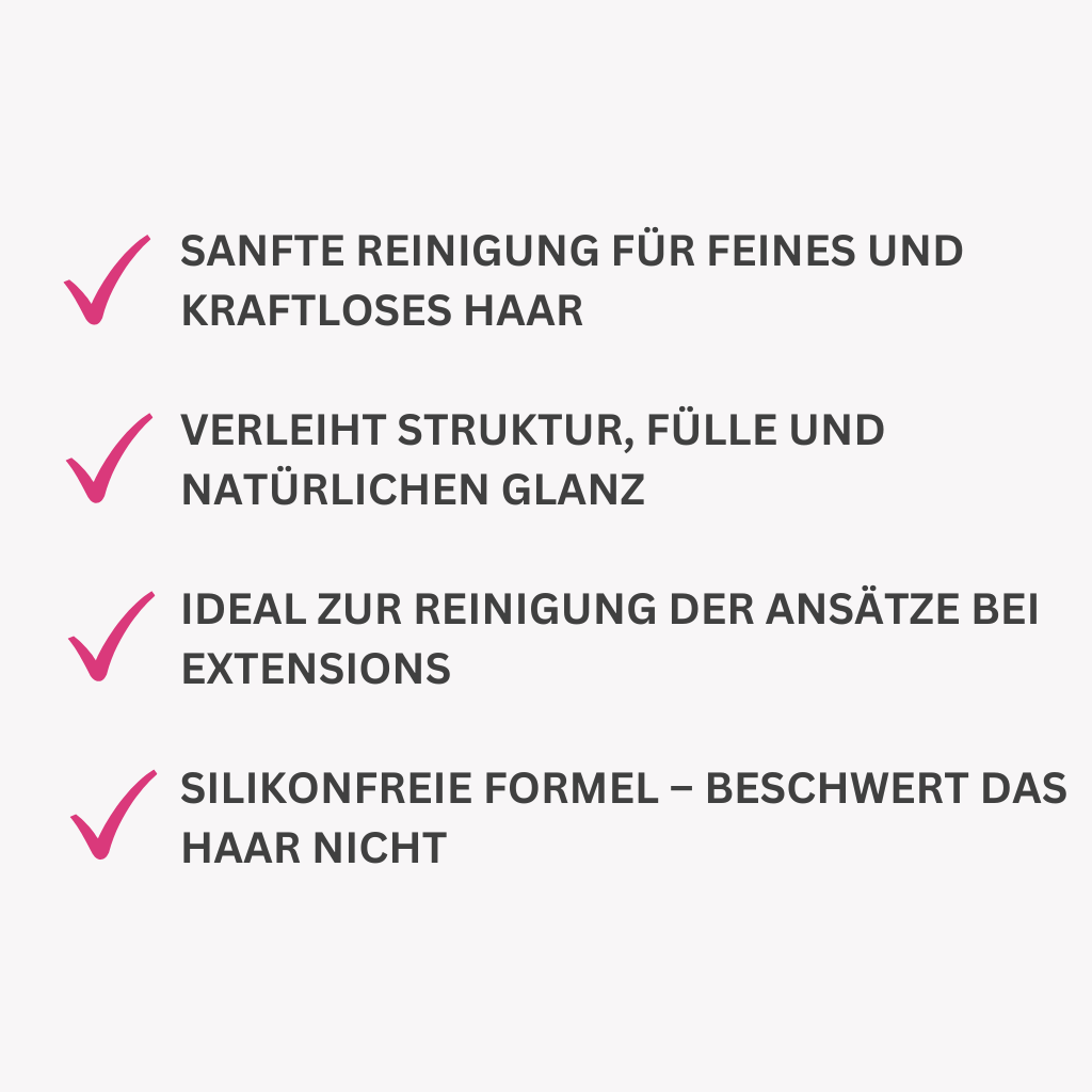 Sanfte Reinigung für feines und kraftloses Haar
Verleiht Struktur, Fülle und natürlichen Glanz
Ideal zur Reinigung der Ansätze bei Extensions
Silikonfreie Formel – beschwert das Haar nicht