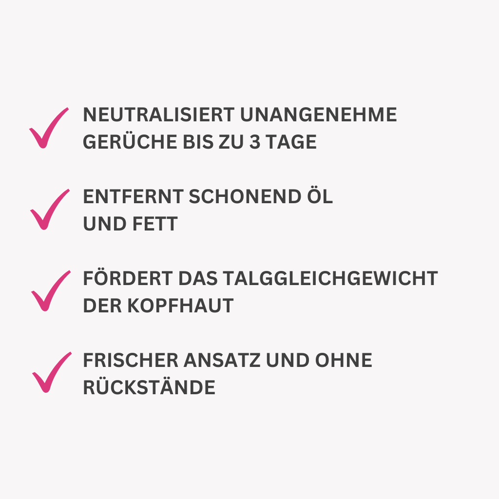 Neutralisiert unangenehme
gerüche bis zu 3 Tage

Entfernt schonend Öl
und Fett

fördert das talggleichgewicht der kopfhaut

Frischer Ansatz und ohne Rückstände
