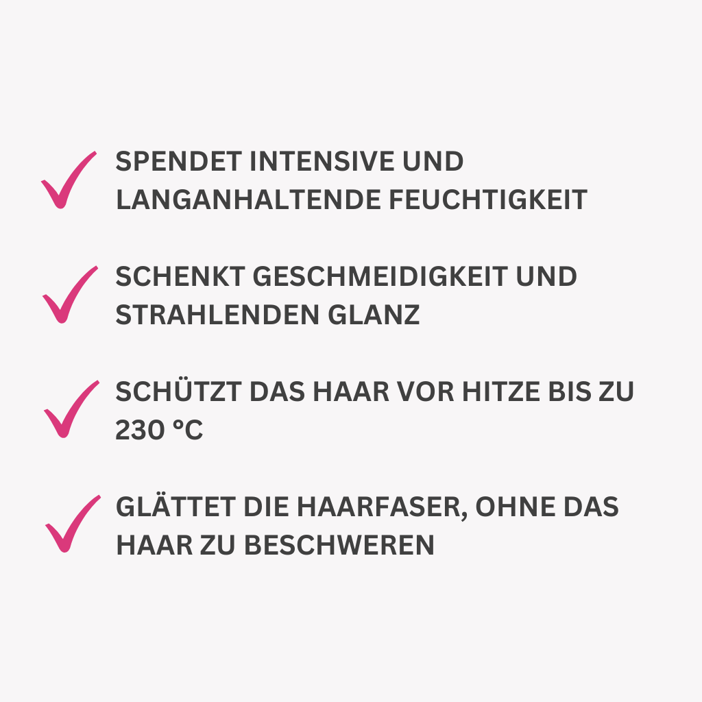 Spendet intensive und langanhaltende Feuchtigkeit
Schenkt Geschmeidigkeit und strahlenden Glanz
Schützt das Haar vor Hitze bis zu 230 °C
Glättet die Haarfaser, ohne das Haar zu beschweren