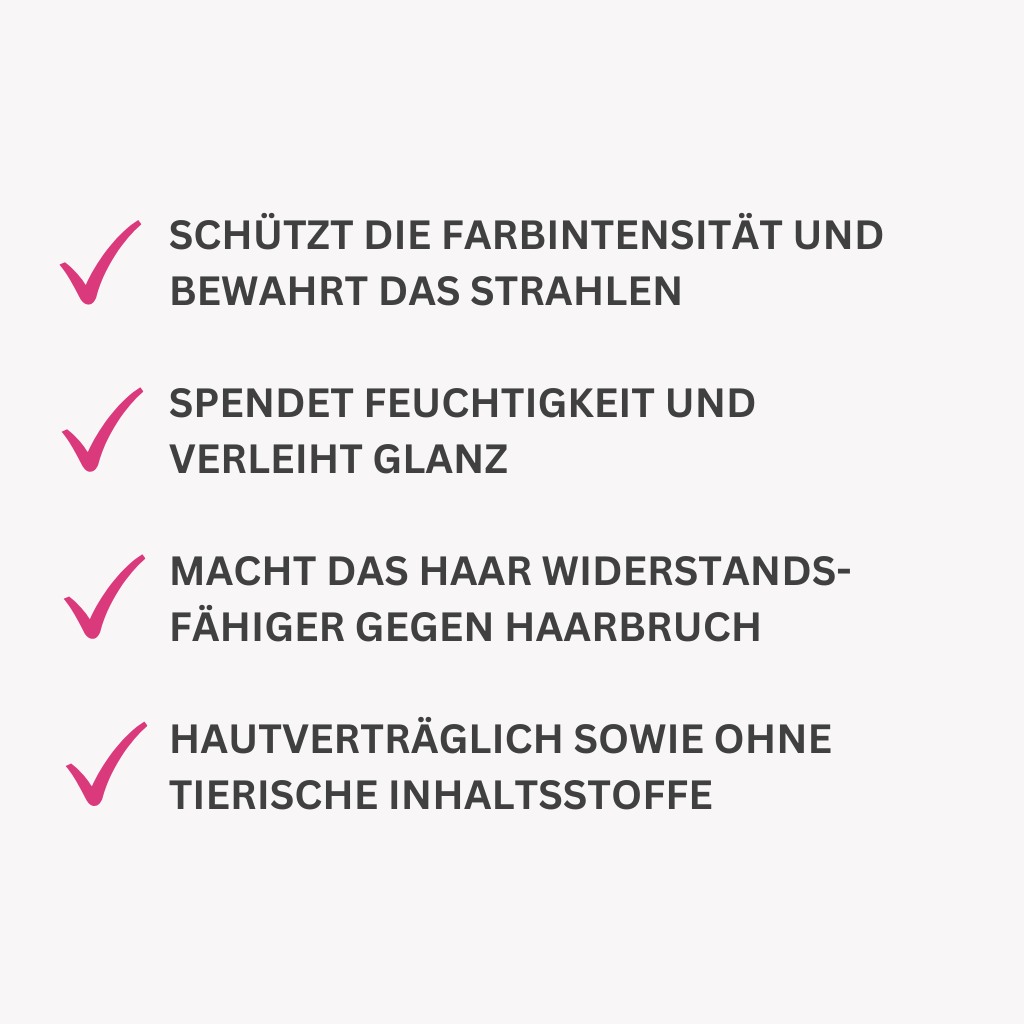 Schützt die Farbintensität und bewahrt das strahlen

Spendet Feuchtigkeit und verleiht Glanz

Macht das Haar widerstands-fähiger gegen Haarbruch

Hautverträglich sowie Ohne tierische Inhaltsstoffe