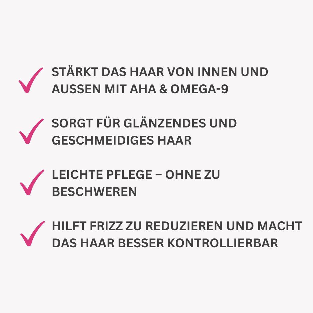 Stärkt das Haar von innen und außen mit AHA & Omega-9

Sorgt für glänzendes und geschmeidiges Haar

Leichte Pflege – ohne zu beschweren

Hilft Frizz zu reduzieren und macht das Haar besser kontrollierbar